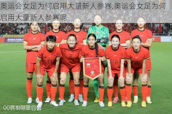 奥运会女足为何启用大量新人参赛,奥运会女足为何启用大量新人参赛呢