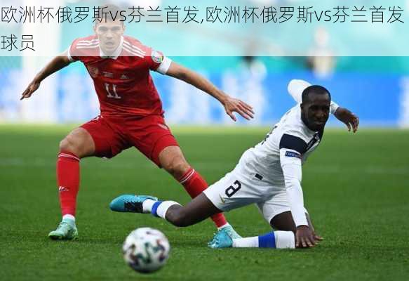 欧洲杯俄罗斯vs芬兰首发,欧洲杯俄罗斯vs芬兰首发球员