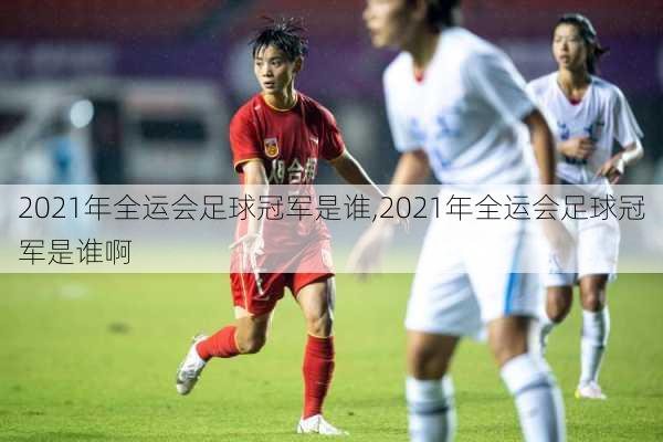 2021年全运会足球冠军是谁,2021年全运会足球冠军是谁啊
