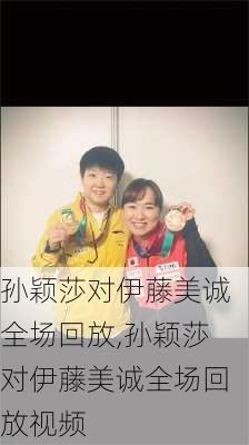 孙颖莎对伊藤美诚全场回放,孙颖莎对伊藤美诚全场回放视频