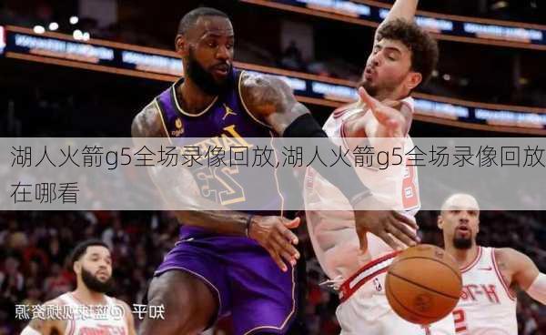 湖人火箭g5全场录像回放,湖人火箭g5全场录像回放在哪看