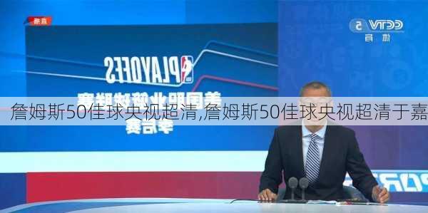 詹姆斯50佳球央视超清,詹姆斯50佳球央视超清于嘉