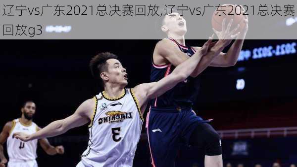 辽宁vs广东2021总决赛回放,辽宁vs广东2021总决赛回放g3