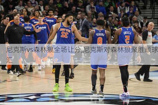 尼克斯vs森林狼全场让分,尼克斯对森林狼聚胜顽球汇