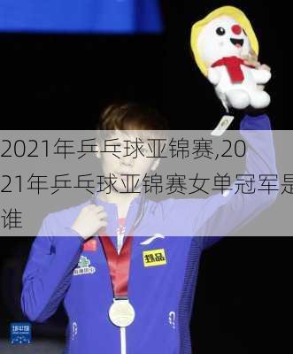 2021年乒乓球亚锦赛,2021年乒乓球亚锦赛女单冠军是谁