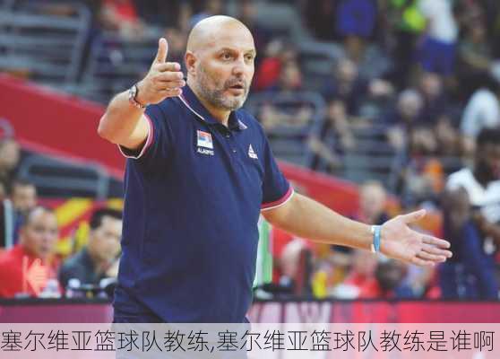 塞尔维亚篮球队教练,塞尔维亚篮球队教练是谁啊