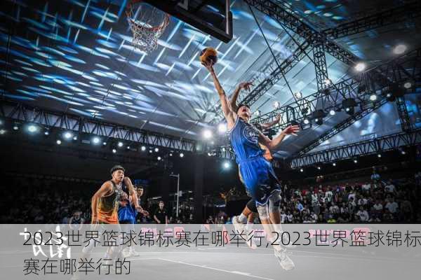 2023世界篮球锦标赛在哪举行,2023世界篮球锦标赛在哪举行的