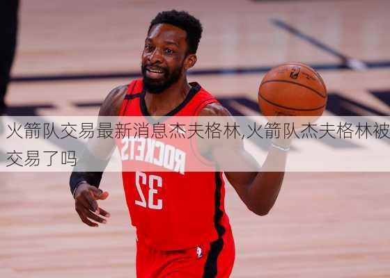 火箭队交易最新消息杰夫格林,火箭队杰夫格林被交易了吗