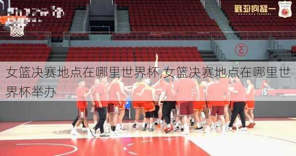 女篮决赛地点在哪里世界杯,女篮决赛地点在哪里世界杯举办