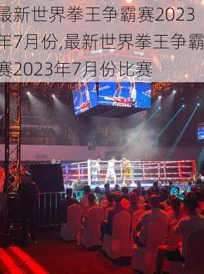 最新世界拳王争霸赛2023年7月份,最新世界拳王争霸赛2023年7月份比赛
