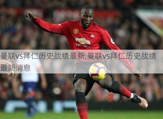 曼联vs拜仁历史战绩最新,曼联vs拜仁历史战绩最新消息