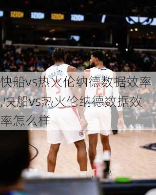 快船vs热火伦纳德数据效率,快船vs热火伦纳德数据效率怎么样