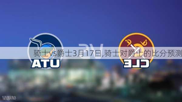 骑士vs爵士3月17日,骑士对爵士的比分预测