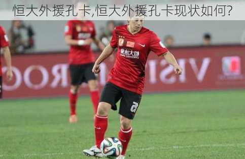 恒大外援孔卡,恒大外援孔卡现状如何?