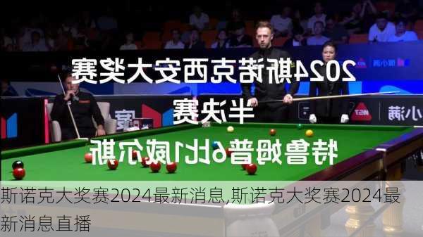 斯诺克大奖赛2024最新消息,斯诺克大奖赛2024最新消息直播