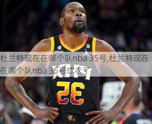 杜兰特现在在哪个队nba 35号,杜兰特现在在哪个队nba 35号球衣了