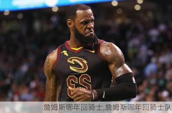 詹姆斯哪年回骑士,詹姆斯哪年回骑士队