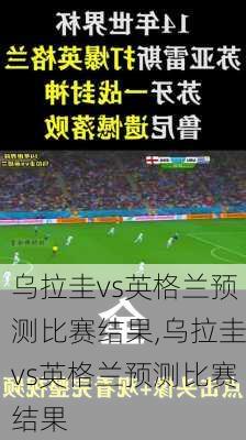 乌拉圭vs英格兰预测比赛结果,乌拉圭vs英格兰预测比赛结果