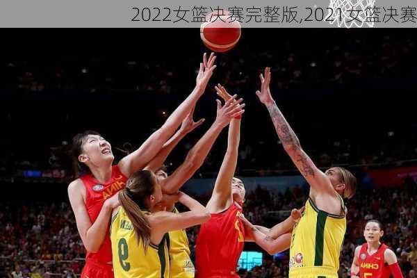 2022女篮决赛完整版,2021女篮决赛