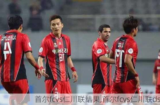 首尔fcvs仁川联结果,首尔fcvs仁川联ds