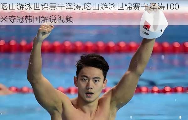 喀山游泳世锦赛宁泽涛,喀山游泳世锦赛宁泽涛100米夺冠韩国解说视频