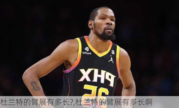 杜兰特的臂展有多长?,杜兰特的臂展有多长啊