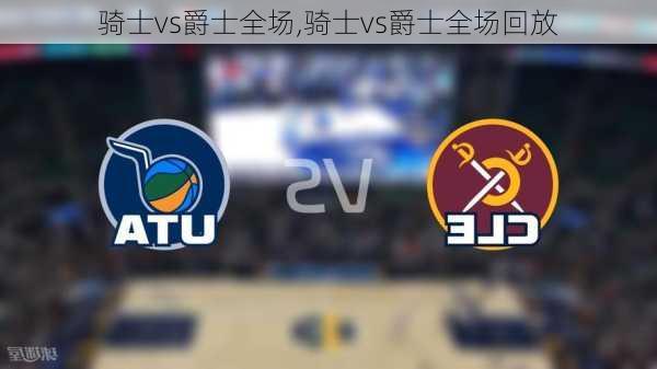 骑士vs爵士全场,骑士vs爵士全场回放
