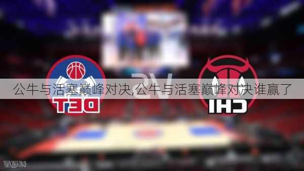 公牛与活塞巅峰对决,公牛与活塞巅峰对决谁赢了