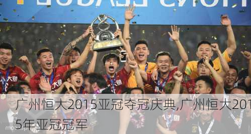 广州恒大2015亚冠夺冠庆典,广州恒大2015年亚冠冠军
