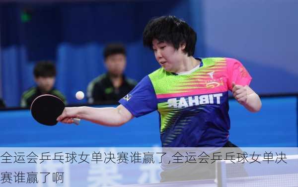 全运会乒乓球女单决赛谁赢了,全运会乒乓球女单决赛谁赢了啊