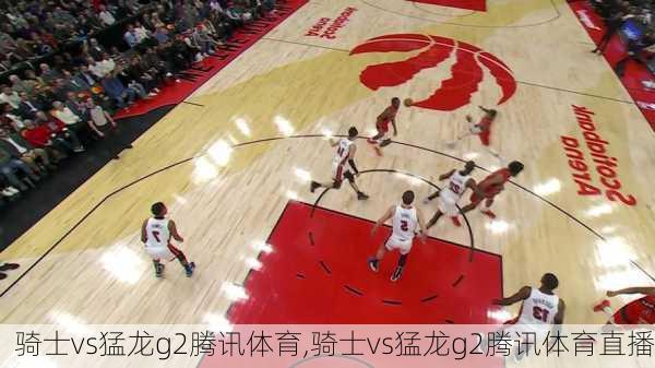 骑士vs猛龙g2腾讯体育,骑士vs猛龙g2腾讯体育直播