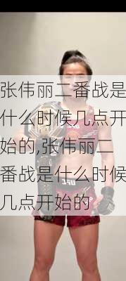 张伟丽二番战是什么时候几点开始的,张伟丽二番战是什么时候几点开始的