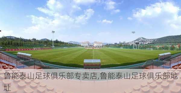 鲁能泰山足球俱乐部专卖店,鲁能泰山足球俱乐部地址