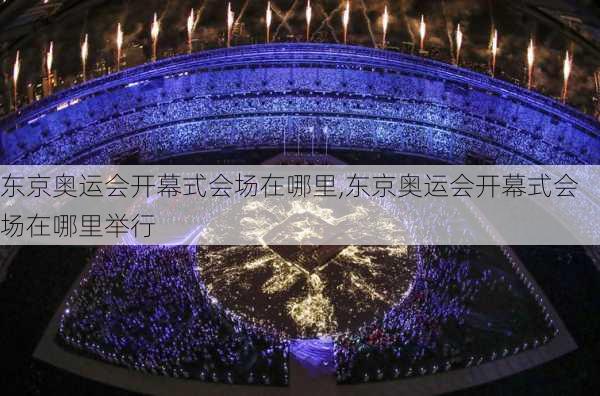 东京奥运会开幕式会场在哪里,东京奥运会开幕式会场在哪里举行