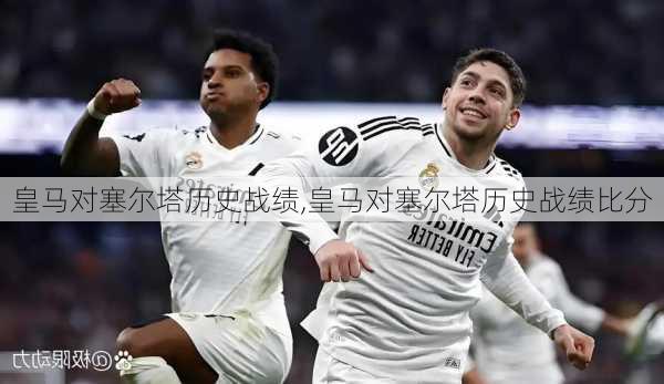 皇马对塞尔塔历史战绩,皇马对塞尔塔历史战绩比分