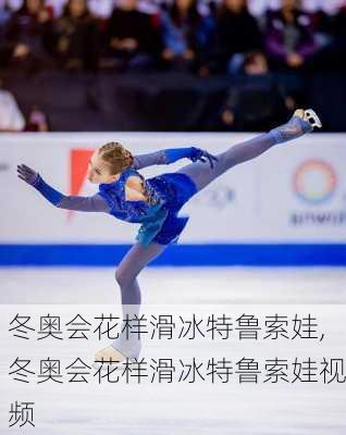 冬奥会花样滑冰特鲁索娃,冬奥会花样滑冰特鲁索娃视频