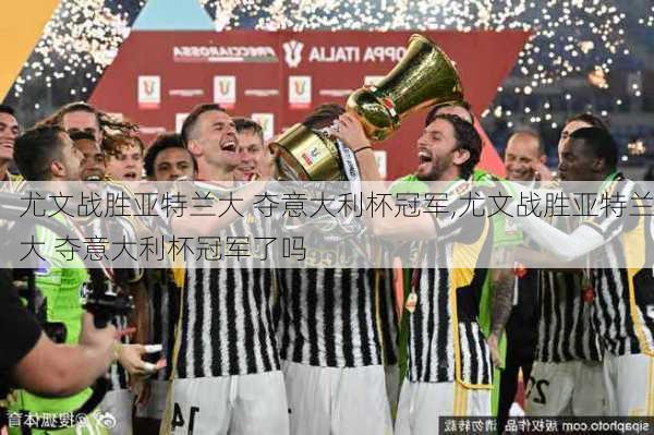 尤文战胜亚特兰大 夺意大利杯冠军,尤文战胜亚特兰大 夺意大利杯冠军了吗