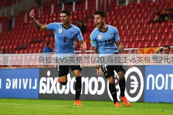 乌拉圭VS英格兰U20,乌拉圭vs英格兰2比1