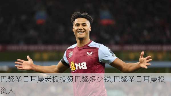 巴黎圣日耳曼老板投资巴黎多少钱,巴黎圣日耳曼投资人