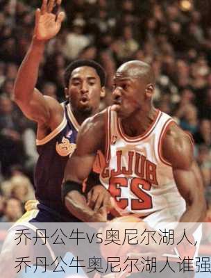 乔丹公牛vs奥尼尔湖人,乔丹公牛奥尼尔湖人谁强