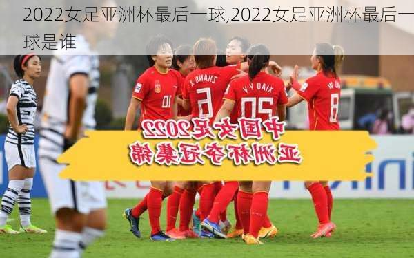2022女足亚洲杯最后一球,2022女足亚洲杯最后一球是谁