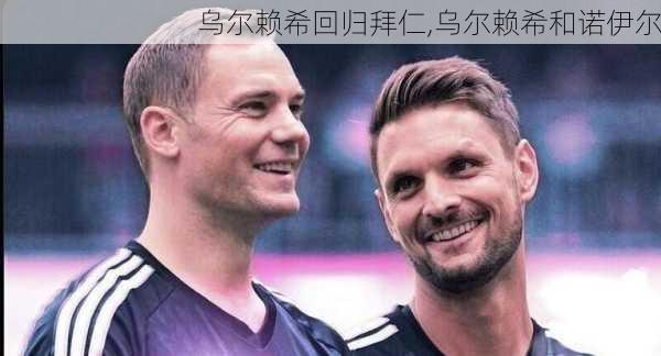 乌尔赖希回归拜仁,乌尔赖希和诺伊尔