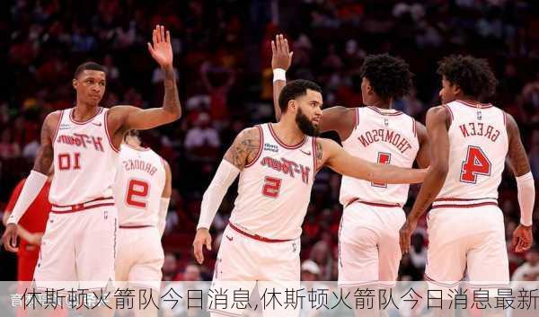 休斯顿火箭队今日消息,休斯顿火箭队今日消息最新