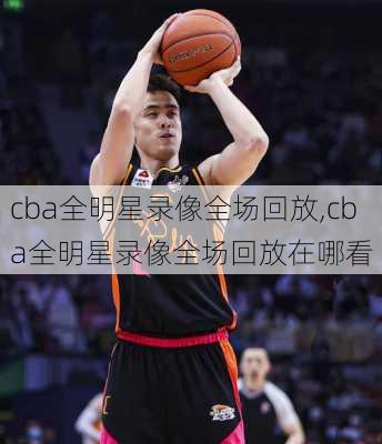 cba全明星录像全场回放,cba全明星录像全场回放在哪看