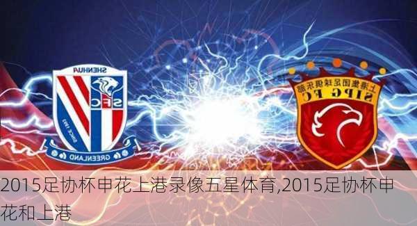 2015足协杯申花上港录像五星体育,2015足协杯申花和上港