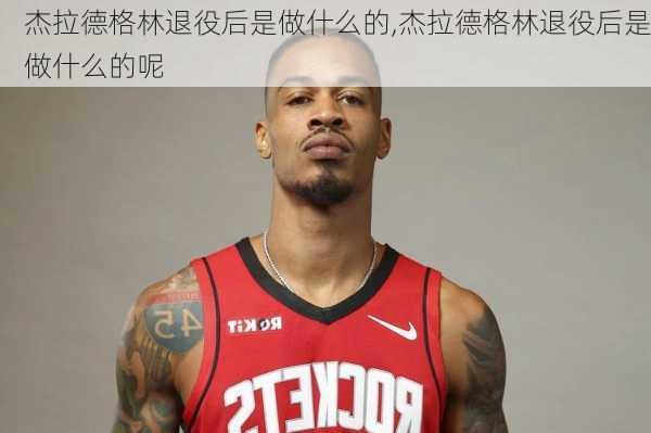 杰拉德格林退役后是做什么的,杰拉德格林退役后是做什么的呢