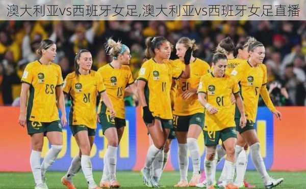 澳大利亚vs西班牙女足,澳大利亚vs西班牙女足直播