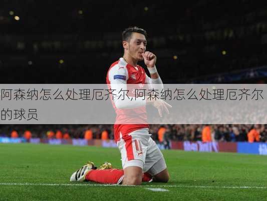 阿森纳怎么处理厄齐尔,阿森纳怎么处理厄齐尔的球员