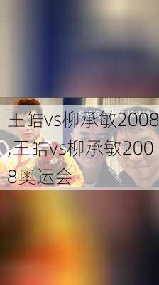 王皓vs柳承敏2008,王皓vs柳承敏2008奥运会