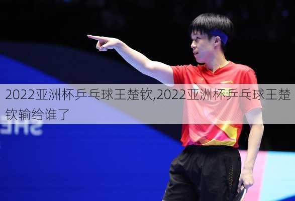 2022亚洲杯乒乓球王楚钦,2022亚洲杯乒乓球王楚钦输给谁了